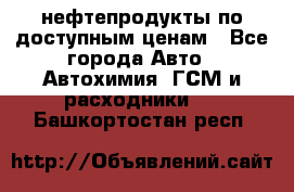 нефтепродукты по доступным ценам - Все города Авто » Автохимия, ГСМ и расходники   . Башкортостан респ.